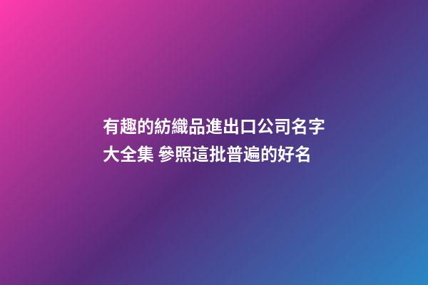 有趣的紡織品進出口公司名字大全集 參照這批普遍的好名-第1張-公司起名-玄機派
